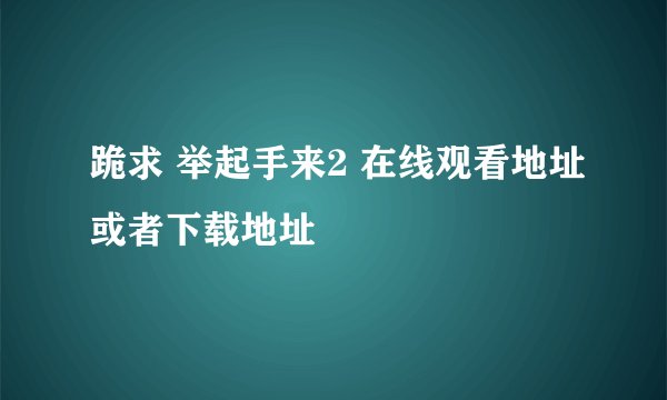 跪求 举起手来2 在线观看地址或者下载地址