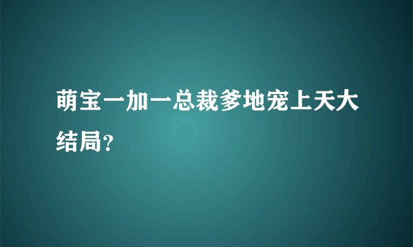 萌宝一加一总裁爹地宠上天大结局？