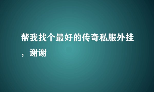 帮我找个最好的传奇私服外挂，谢谢