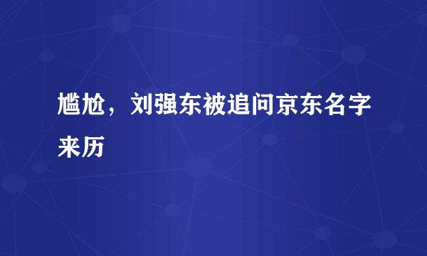 尴尬，刘强东被追问京东名字来历