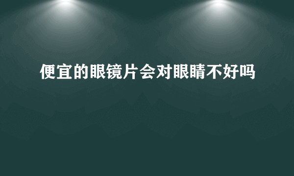 便宜的眼镜片会对眼睛不好吗