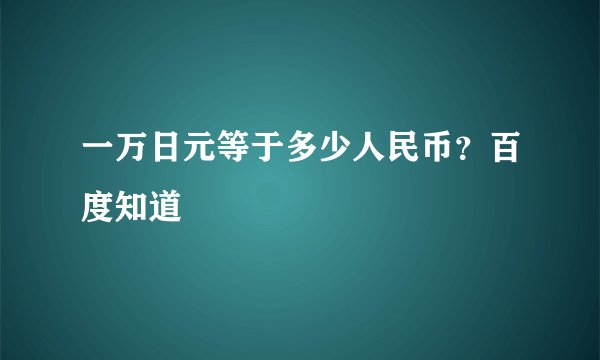 一万日元等于多少人民币？百度知道