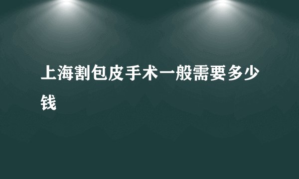 上海割包皮手术一般需要多少钱