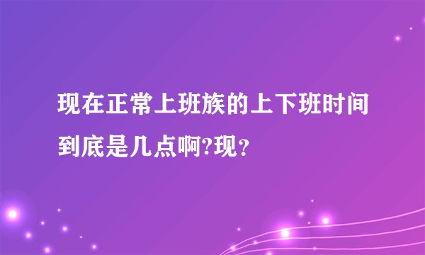 现在正常上班族的上下班时间到底是几点啊?现?