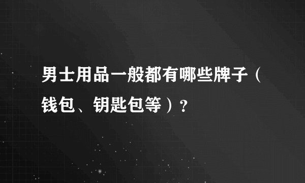 男士用品一般都有哪些牌子（钱包、钥匙包等）？