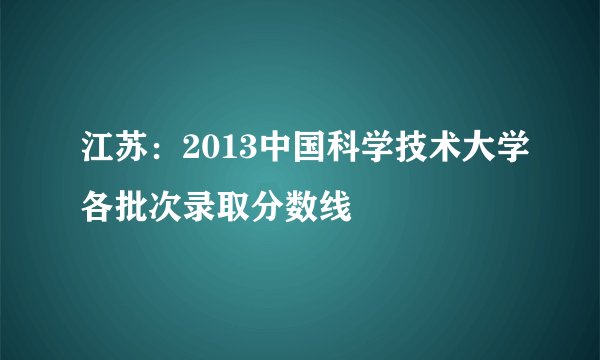 江苏：2013中国科学技术大学各批次录取分数线
