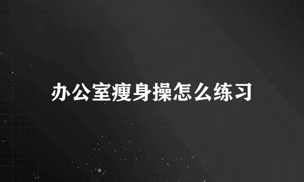 办公室瘦身操怎么练习