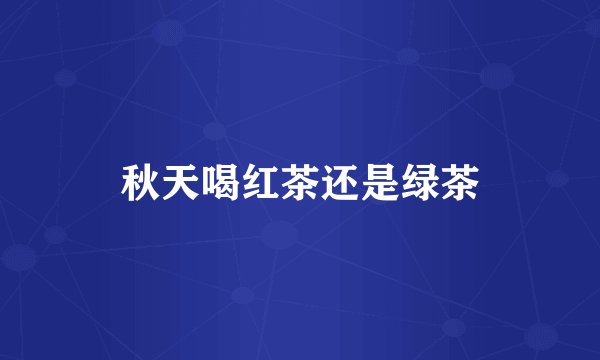 秋天喝红茶还是绿茶