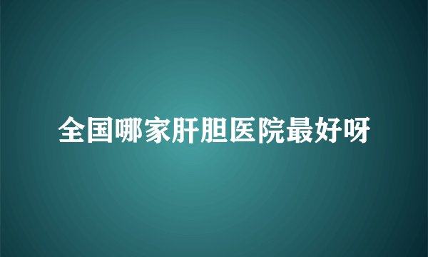 全国哪家肝胆医院最好呀