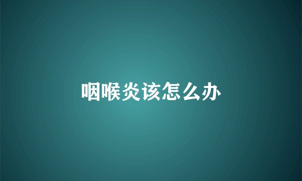 咽喉炎该怎么办