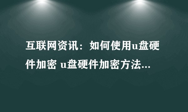 互联网资讯：如何使用u盘硬件加密 u盘硬件加密方法介绍【教程】