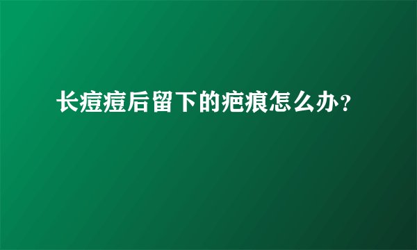 长痘痘后留下的疤痕怎么办？