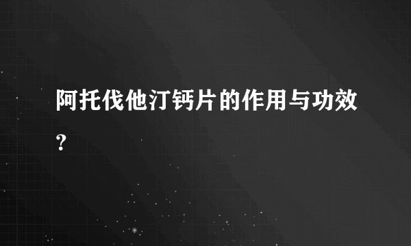 阿托伐他汀钙片的作用与功效？
