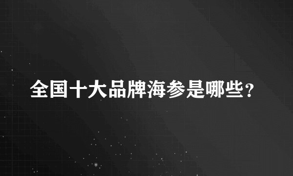 全国十大品牌海参是哪些？