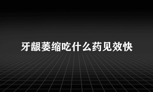 牙龈萎缩吃什么药见效快
