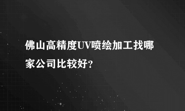 佛山高精度UV喷绘加工找哪家公司比较好？