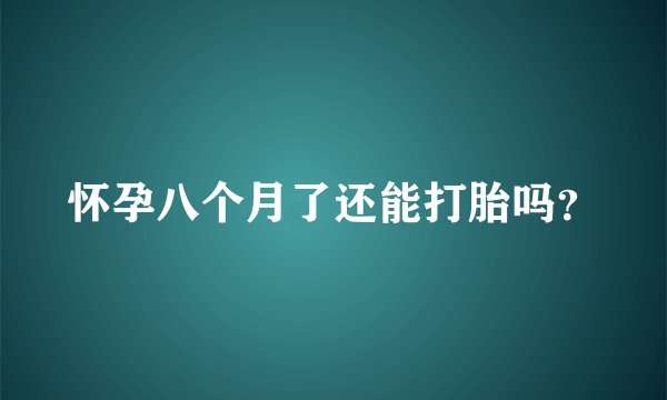 怀孕八个月了还能打胎吗?