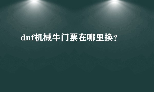 dnf机械牛门票在哪里换？