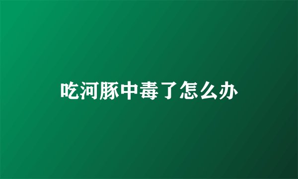 吃河豚中毒了怎么办