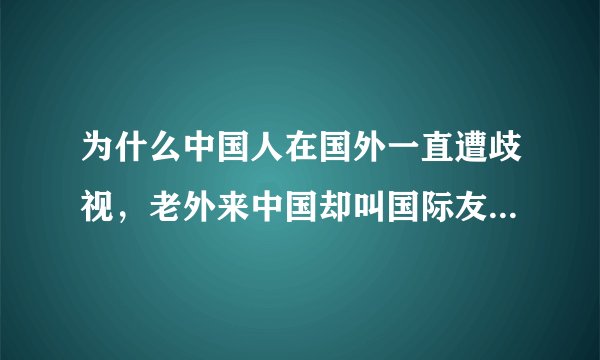 为什么中国人在国外一直遭歧视，老外来中国却叫国际友人，到处搞漂亮女孩，活的很潇洒呢？