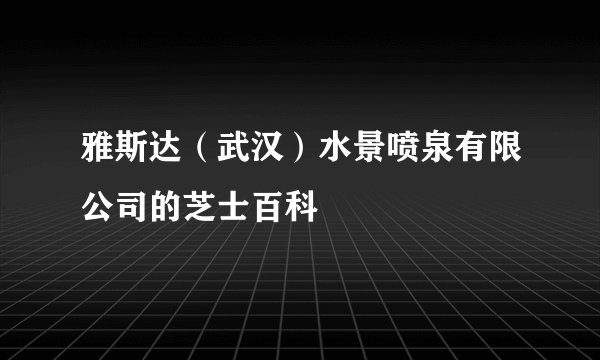 雅斯达（武汉）水景喷泉有限公司的芝士百科