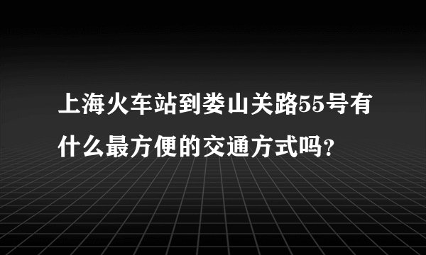 上海火车站到娄山关路55号有什么最方便的交通方式吗？