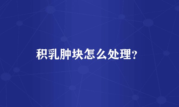 积乳肿块怎么处理？