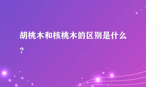 胡桃木和核桃木的区别是什么？