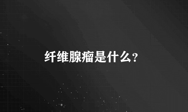 纤维腺瘤是什么？