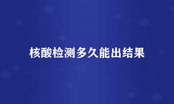 核酸检测多久能出结果