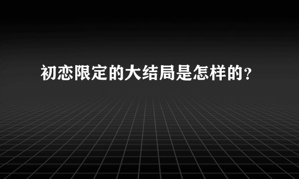 初恋限定的大结局是怎样的?