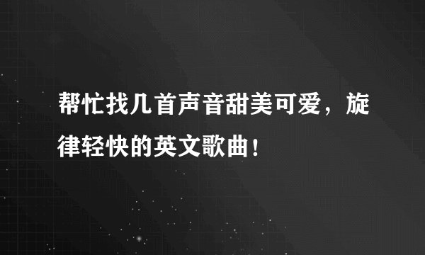 帮忙找几首声音甜美可爱，旋律轻快的英文歌曲！