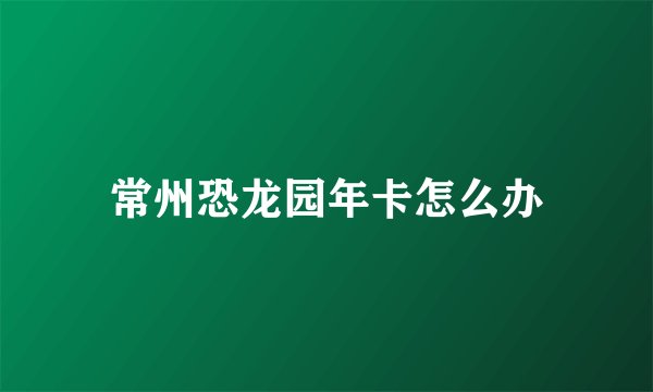 常州恐龙园年卡怎么办