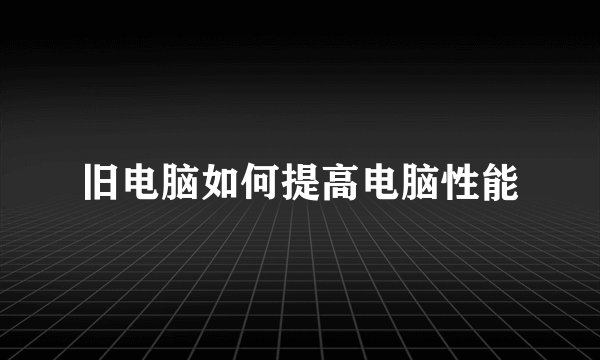 旧电脑如何提高电脑性能