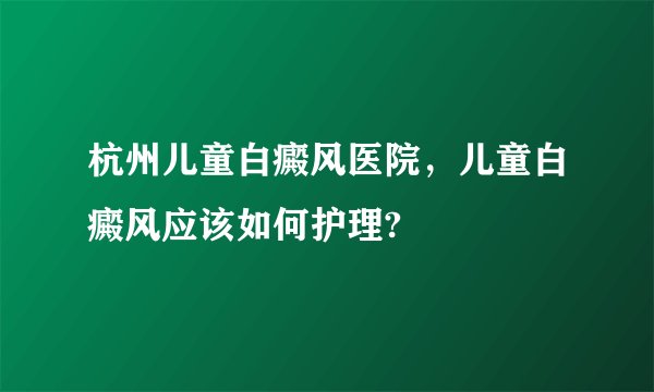 杭州儿童白癜风医院,儿童白癜风应该如何护理?