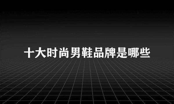 十大时尚男鞋品牌是哪些