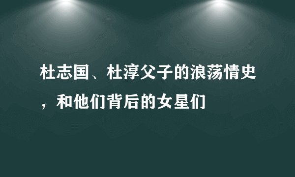 杜志国、杜淳父子的浪荡情史，和他们背后的女星们