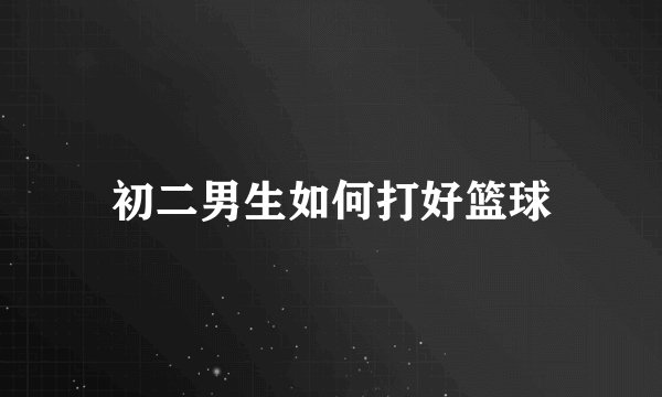 初二男生如何打好篮球