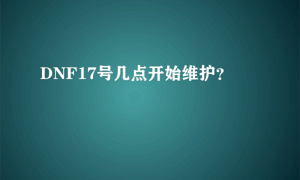 DNF17号几点开始维护？