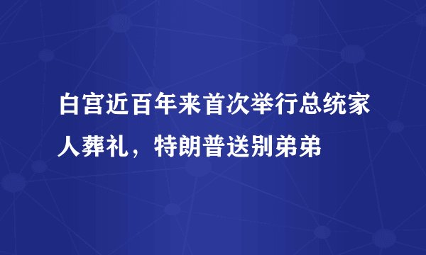白宫近百年来首次举行总统家人葬礼，特朗普送别弟弟
