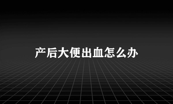产后大便出血怎么办