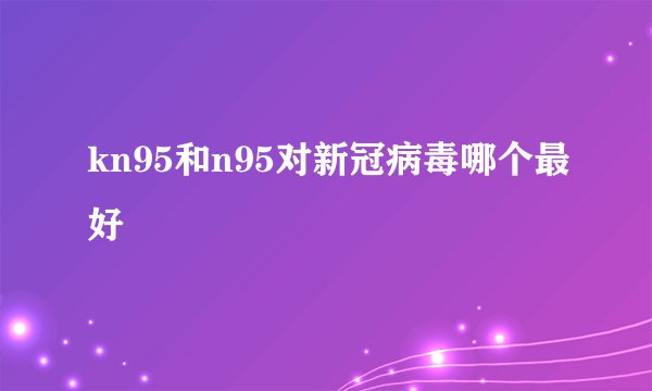 kn95和n95对新冠病毒哪个最好