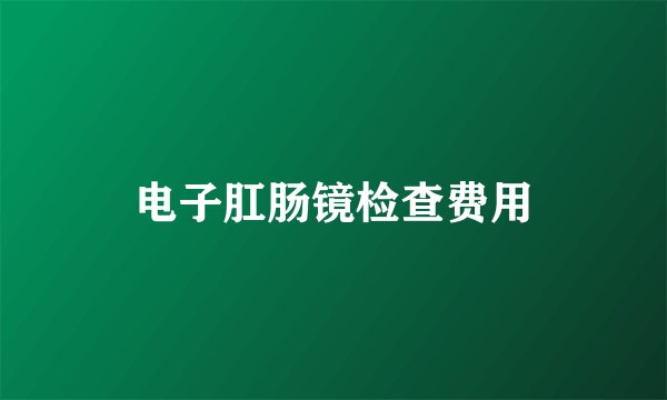 电子肛肠镜检查费用