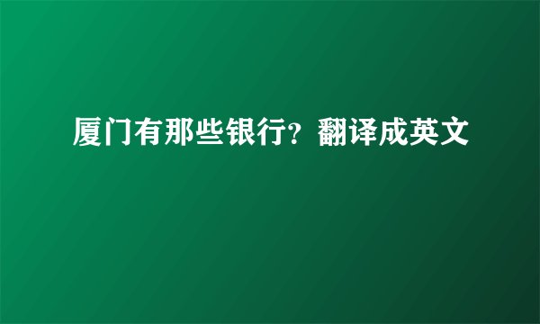 厦门有那些银行？翻译成英文