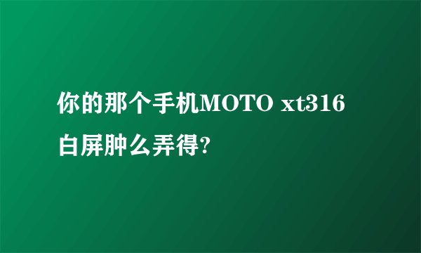 你的那个手机MOTO xt316 白屏肿么弄得?