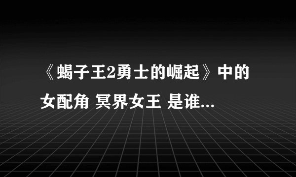 《蝎子王2勇士的崛起》中的 女配角 冥界女王 是谁扮演的？