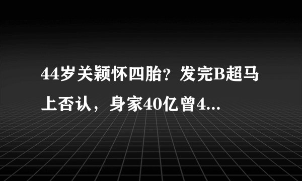 44岁关颖怀四胎？发完B超马上否认，身家40亿曾4年生3胎