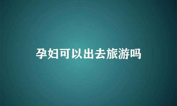 孕妇可以出去旅游吗