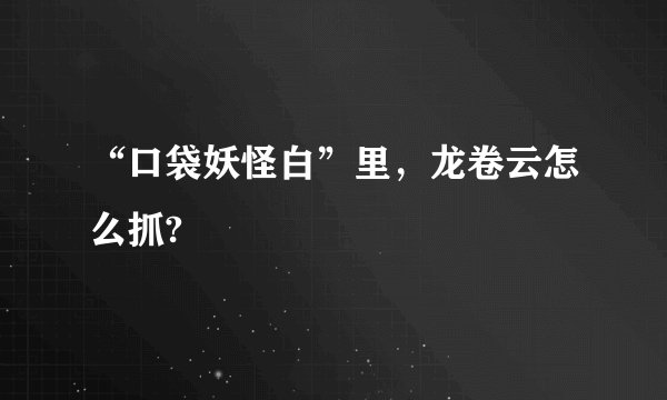 “口袋妖怪白”里，龙卷云怎么抓?