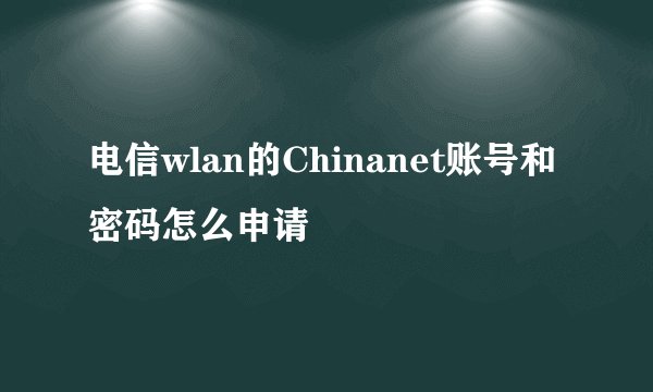 电信wlan的Chinanet账号和密码怎么申请